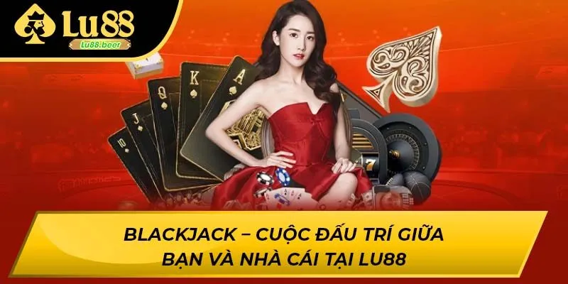Blackjack – Cuộc đấu trí giữa bạn và nhà cái tại Lu88