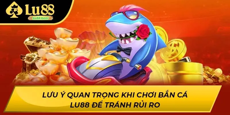 Lưu ý quan trọng khi chơi bắn cá LU88 để tránh rủi ro