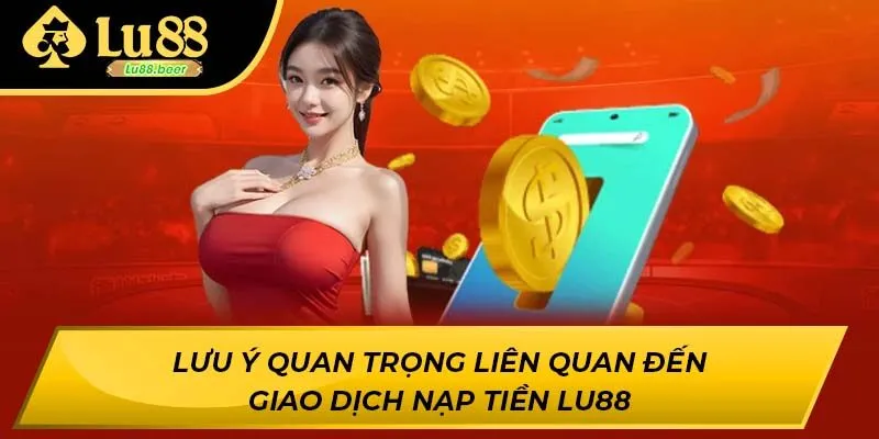 Lưu ý quan trọng liên quan đến giao dịch nạp tiền LU88