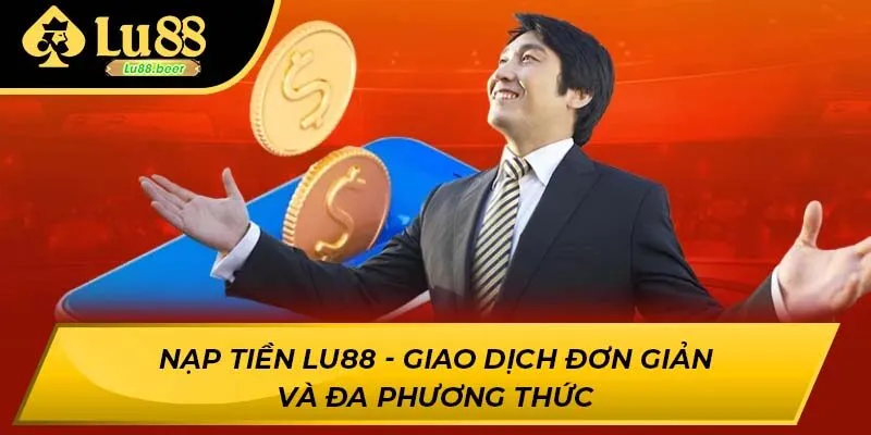 Nạp Tiền LU88 - Giao Dịch Đơn Giản Và Đa Phương Thức