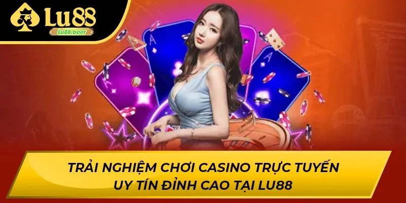 Trải Nghiệm Chơi Casino Trực Tuyến Uy Tín Đỉnh Cao Tại Lu88